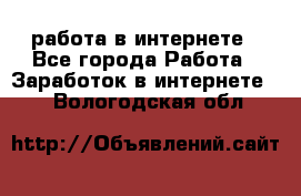 работа в интернете - Все города Работа » Заработок в интернете   . Вологодская обл.
